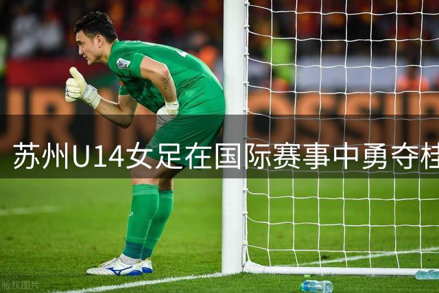 苏州U14女足在国际赛事中勇夺桂冠